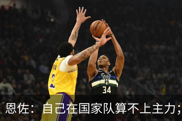 恩佐：自己在国家队算不上主力；在麦卡身边踢球非常舒服